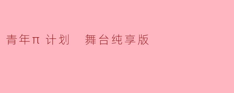 ### 青年π计划:舞台纯享版的魅力探索